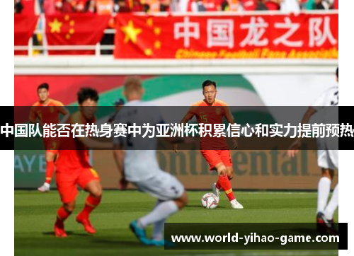 中国队能否在热身赛中为亚洲杯积累信心和实力提前预热