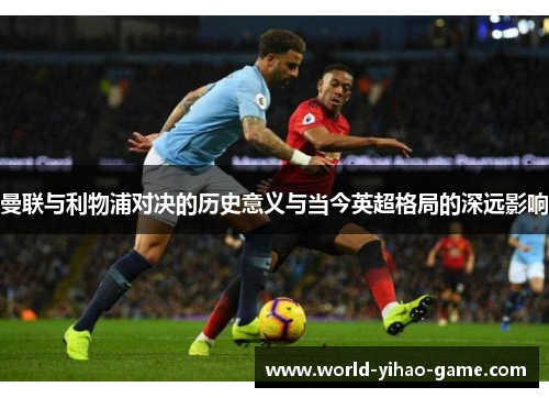 曼联与利物浦对决的历史意义与当今英超格局的深远影响