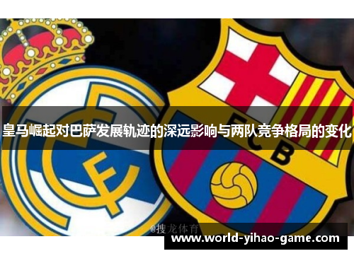 皇马崛起对巴萨发展轨迹的深远影响与两队竞争格局的变化