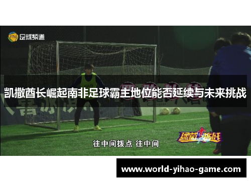 凯撒酋长崛起南非足球霸主地位能否延续与未来挑战