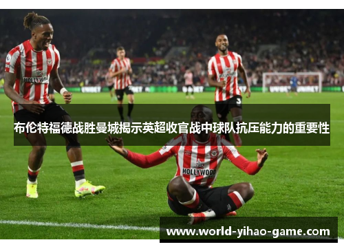 布伦特福德战胜曼城揭示英超收官战中球队抗压能力的重要性