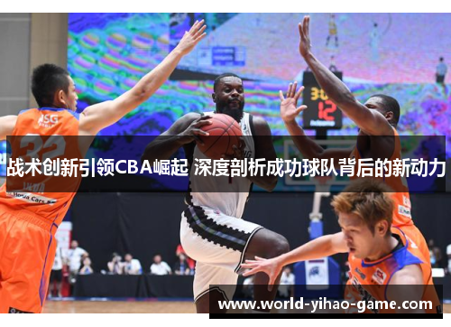 战术创新引领CBA崛起 深度剖析成功球队背后的新动力