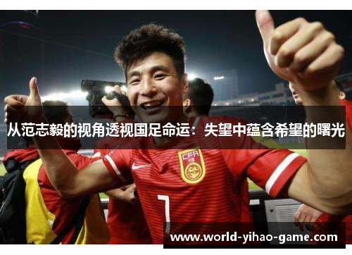 从范志毅的视角透视国足命运：失望中蕴含希望的曙光