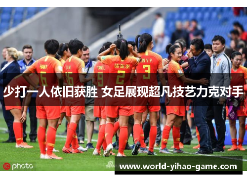 少打一人依旧获胜 女足展现超凡技艺力克对手