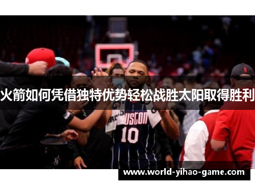 火箭如何凭借独特优势轻松战胜太阳取得胜利