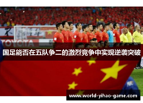 国足能否在五队争二的激烈竞争中实现逆袭突破