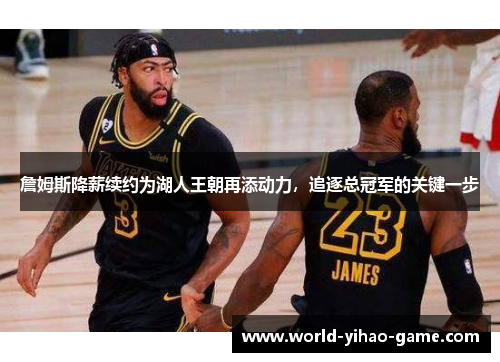 詹姆斯降薪续约为湖人王朝再添动力，追逐总冠军的关键一步