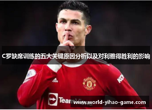 C罗缺席训练的五大关键原因分析以及对利雅得胜利的影响