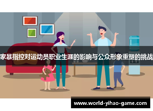 家暴指控对运动员职业生涯的影响与公众形象重塑的挑战