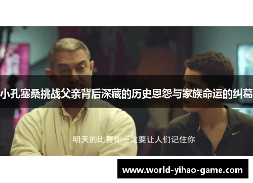 小孔塞桑挑战父亲背后深藏的历史恩怨与家族命运的纠葛