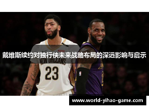 戴维斯续约对独行侠未来战略布局的深远影响与启示