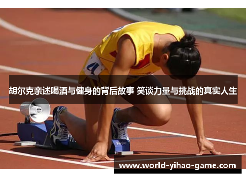 胡尔克亲述喝酒与健身的背后故事 笑谈力量与挑战的真实人生