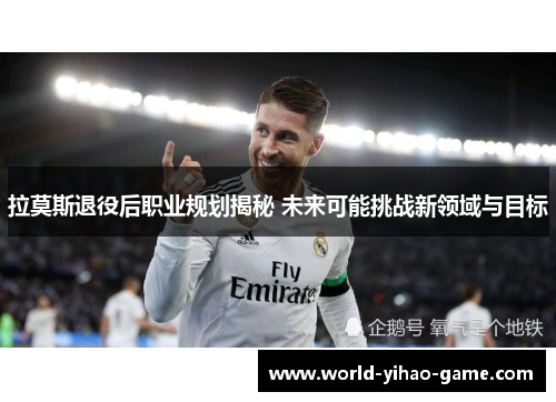 拉莫斯退役后职业规划揭秘 未来可能挑战新领域与目标