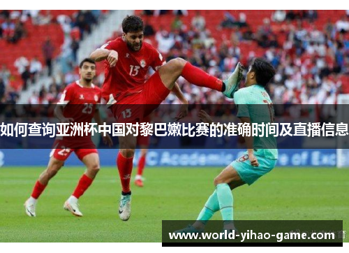 如何查询亚洲杯中国对黎巴嫩比赛的准确时间及直播信息