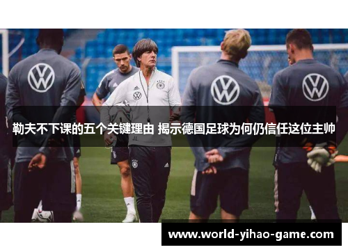 勒夫不下课的五个关键理由 揭示德国足球为何仍信任这位主帅