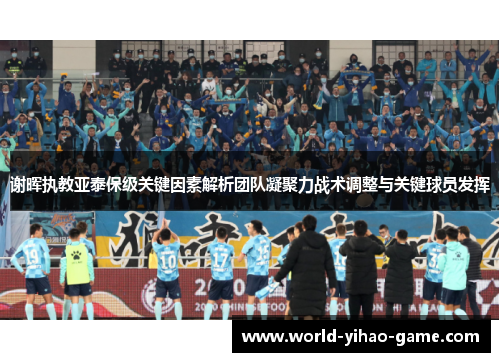谢晖执教亚泰保级关键因素解析团队凝聚力战术调整与关键球员发挥