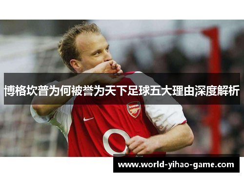 博格坎普为何被誉为天下足球五大理由深度解析