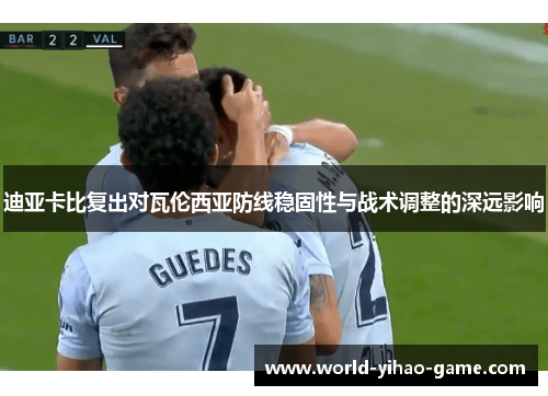 迪亚卡比复出对瓦伦西亚防线稳固性与战术调整的深远影响