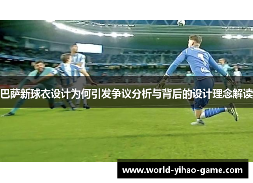 巴萨新球衣设计为何引发争议分析与背后的设计理念解读