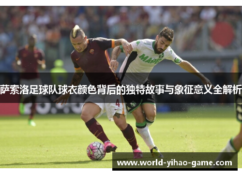 萨索洛足球队球衣颜色背后的独特故事与象征意义全解析
