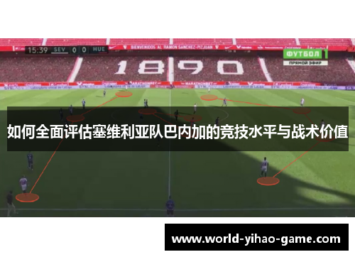 如何全面评估塞维利亚队巴内加的竞技水平与战术价值