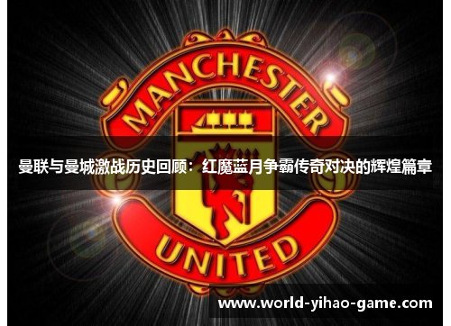 曼联与曼城激战历史回顾：红魔蓝月争霸传奇对决的辉煌篇章