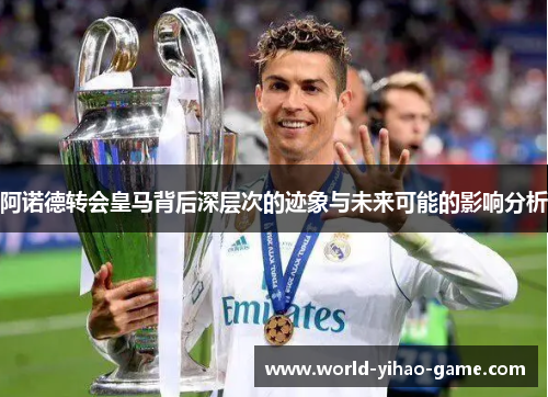 阿诺德转会皇马背后深层次的迹象与未来可能的影响分析
