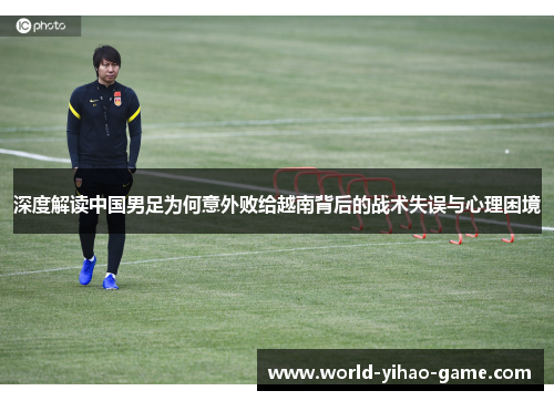 深度解读中国男足为何意外败给越南背后的战术失误与心理困境