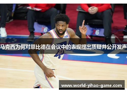 马克西为何对恩比德在会议中的表现提出质疑并公开发声