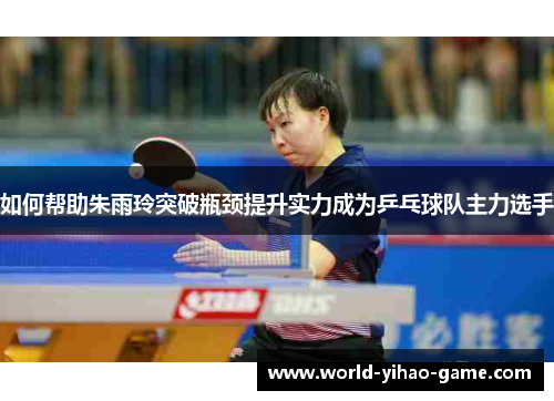 如何帮助朱雨玲突破瓶颈提升实力成为乒乓球队主力选手 如何帮助朱雨玲突破瓶颈提升实力成为乒乓球队主力选手