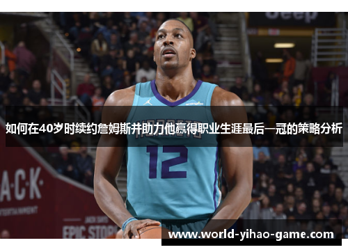 如何在40岁时续约詹姆斯并助力他赢得职业生涯最后一冠的策略分析