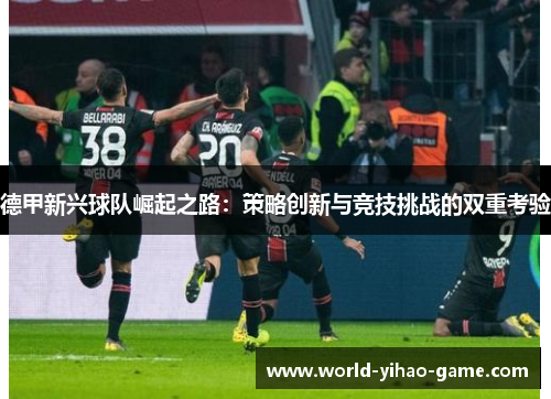 德甲新兴球队崛起之路:策略创新与竞技挑战的双重考验 德甲新兴球队崛起之路:策略创新与竞技挑战的双重考验