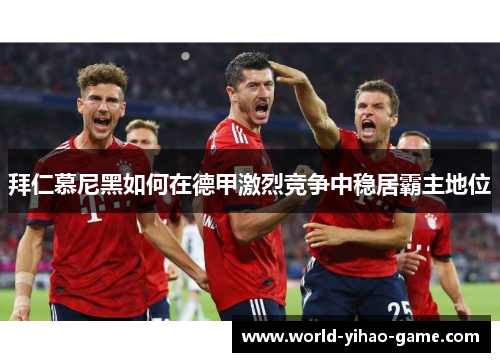 拜仁慕尼黑如何在德甲激烈竞争中稳居霸主地位 拜仁慕尼黑如何在德甲激烈竞争中稳居霸主地位