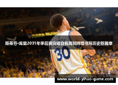 斯蒂芬·库里2031年季后赛突破自我再创辉煌书写历史新篇章 斯蒂芬·库里2031年季后赛突破自我再创辉煌书写历史新篇章