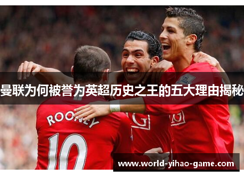 曼联为何被誉为英超历史之王的五大理由揭秘 曼联为何被誉为英超历史之王的五大理由揭秘