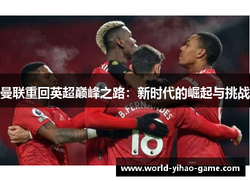曼联重回英超巅峰之路:新时代的崛起与挑战 曼联重回英超巅峰之路:新时代的崛起与挑战