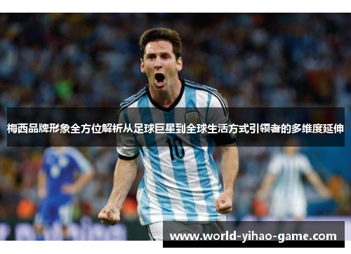 梅西品牌形象全方位解析从足球巨星到全球生活方式引领者的多维度延伸 梅西品牌形象全方位解析从足球巨星到全球生活方式引领者的多维度延伸