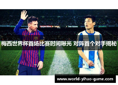 梅西世界杯首场比赛时间曝光 对阵首个对手揭秘 梅西世界杯首场比赛时间曝光 对阵首个对手揭秘