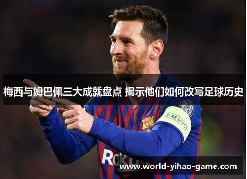 梅西与姆巴佩三大成就盘点 揭示他们如何改写足球历史 梅西与姆巴佩三大成就盘点 揭示他们如何改写足球历史