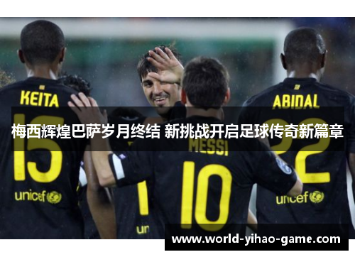 梅西辉煌巴萨岁月终结 新挑战开启足球传奇新篇章 梅西辉煌巴萨岁月终结 新挑战开启足球传奇新篇章