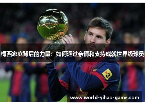 梅西家庭背后的力量:如何通过亲情和支持成就世界级球员 梅西家庭背后的力量:如何通过亲情和支持成就世界级球员