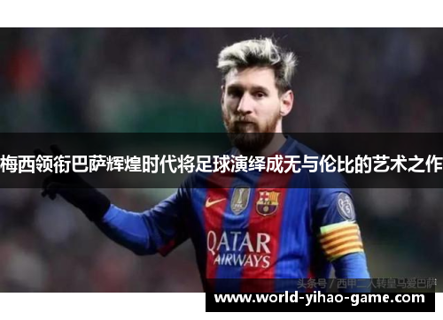梅西领衔巴萨辉煌时代将足球演绎成无与伦比的艺术之作 梅西领衔巴萨辉煌时代将足球演绎成无与伦比的艺术之作