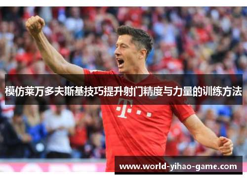 模仿莱万多夫斯基技巧提升射门精度与力量的训练方法 模仿莱万多夫斯基技巧提升射门精度与力量的训练方法