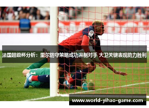 法国超级杯分析:里尔防守策略成功遏制对手 大卫关键表现助力胜利 法国超级杯分析:里尔防守策略成功遏制对手 大卫关键表现助力胜利