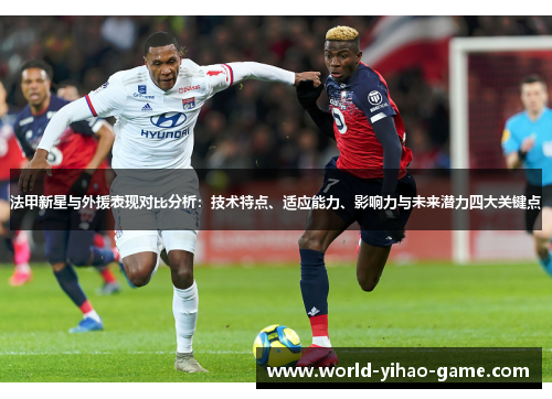 法甲新星与外援表现对比分析:技术特点、适应能力、影响力与未来潜力四大关键点 法甲新星与外援表现对比分析:技术特点、适应能力、影响力与未来潜力四大关键点