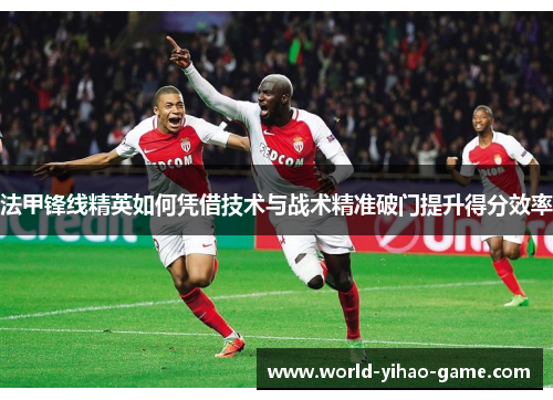 法甲锋线精英如何凭借技术与战术精准破门提升得分效率 法甲锋线精英如何凭借技术与战术精准破门提升得分效率