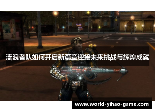 流浪者队如何开启新篇章迎接未来挑战与辉煌成就 流浪者队如何开启新篇章迎接未来挑战与辉煌成就