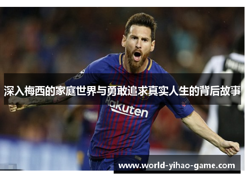 深入梅西的家庭世界与勇敢追求真实人生的背后故事 深入梅西的家庭世界与勇敢追求真实人生的背后故事