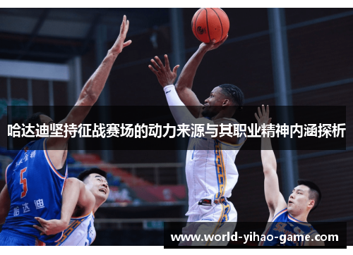 哈达迪坚持征战赛场的动力来源与其职业精神内涵探析 哈达迪坚持征战赛场的动力来源与其职业精神内涵探析