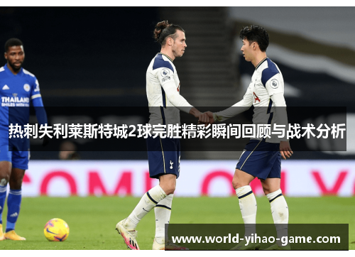 热刺失利莱斯特城2球完胜精彩瞬间回顾与战术分析 热刺失利莱斯特城2球完胜精彩瞬间回顾与战术分析